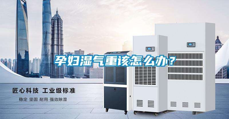孕婦濕氣重該怎么辦？