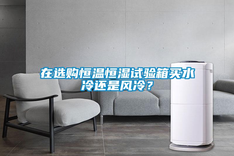 在選購恒溫恒濕試驗箱買水冷還是風冷？
