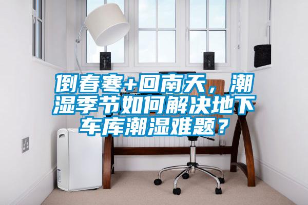 倒春寒+回南天,潮濕季節如何解決地下車庫潮濕難題?
