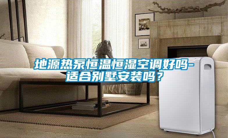 地源熱泵恒溫恒濕空調好嗎-適合別墅安裝嗎？